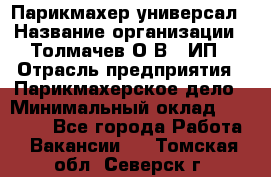 Парикмахер-универсал › Название организации ­ Толмачев О.В., ИП › Отрасль предприятия ­ Парикмахерское дело › Минимальный оклад ­ 18 000 - Все города Работа » Вакансии   . Томская обл.,Северск г.